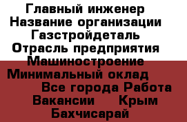 Главный инженер › Название организации ­ Газстройдеталь › Отрасль предприятия ­ Машиностроение › Минимальный оклад ­ 100 000 - Все города Работа » Вакансии   . Крым,Бахчисарай